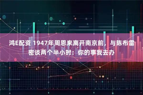 鸿E配资 1947年周恩来离开南京前，与陈布雷密谈两个半小时：你的事我去办