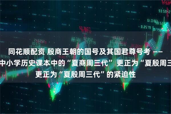同花顺配资 殷商王朝的国号及其国君尊号考 ——兼论教育界将中小学历史课本中的“夏商周三代” 更正为“夏殷周三代”的紧迫性