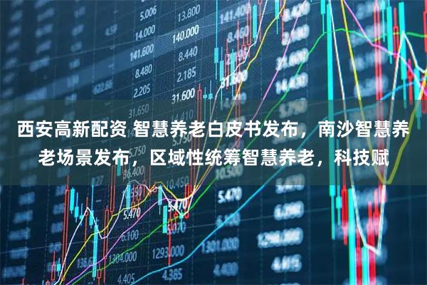 西安高新配资 智慧养老白皮书发布，南沙智慧养老场景发布，区域性统筹智慧养老，科技赋
