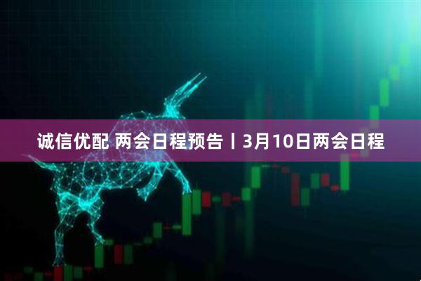 诚信优配 两会日程预告丨3月10日两会日程