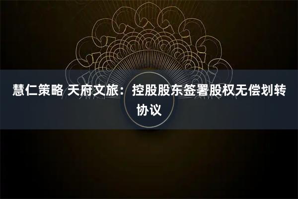 慧仁策略 天府文旅：控股股东签署股权无偿划转协议