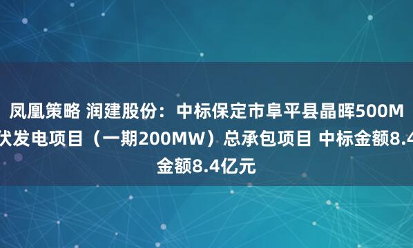 凤凰策略 润建股份：中标保定市阜平县晶晖500MW光伏发电项目（一期200MW）总承包项目 中标金额8.4亿元