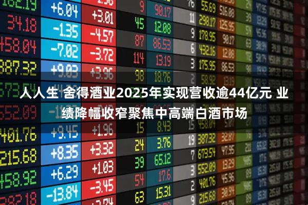 人人生 舍得酒业2025年实现营收逾44亿元 业绩降幅收窄聚焦中高端白酒市场