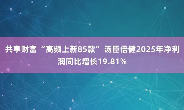 共享财富 “高频上新85款” 汤臣倍健2025年净利润同比增长19.81%