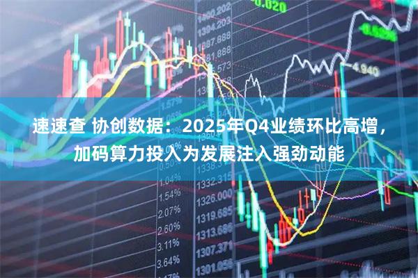 速速查 协创数据：2025年Q4业绩环比高增，加码算力投入为发展注入强劲动能