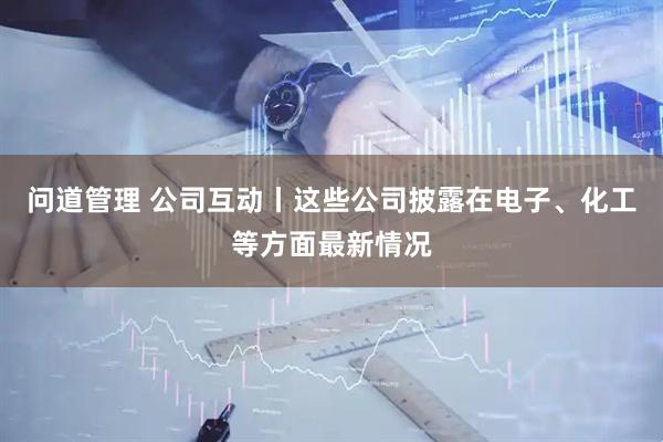 问道管理 公司互动丨这些公司披露在电子、化工等方面最新情况